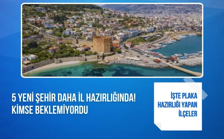 5 Yeni Şehir Daha Yolda! İl Olmaya Hazırlanan İlçeler Açıklandı