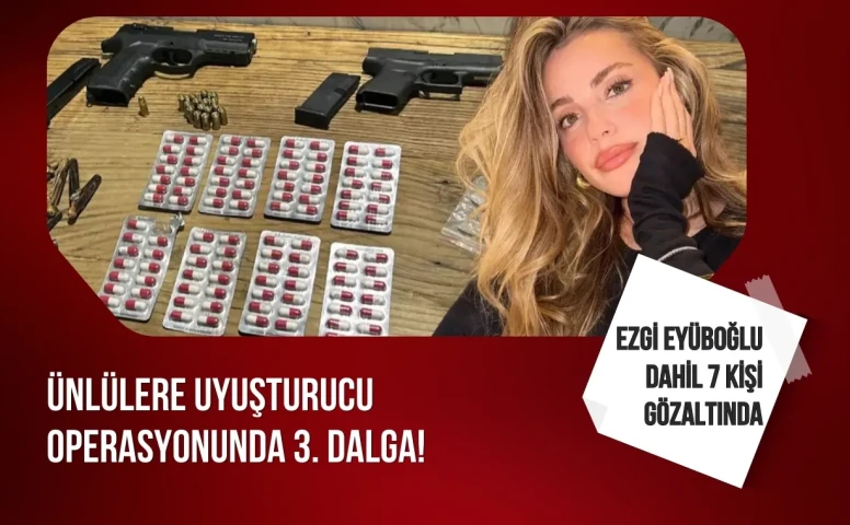 Ünlülere uyuşturucu operasyonunda 3. dalga: Ezgi Eyüboğlu dahil 7 kişi gözaltına alındı