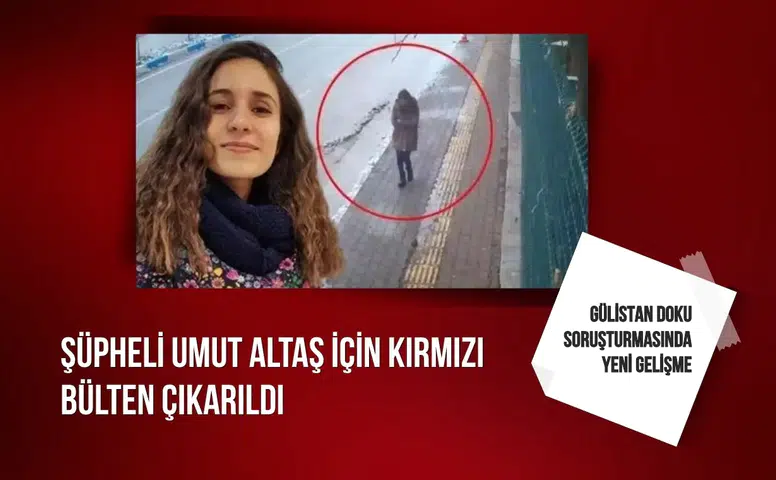 Gülistan Doku soruşturmasında yeni gelişme: Şüpheli Umut Altaş için kırmızı bülten çıkarıldı