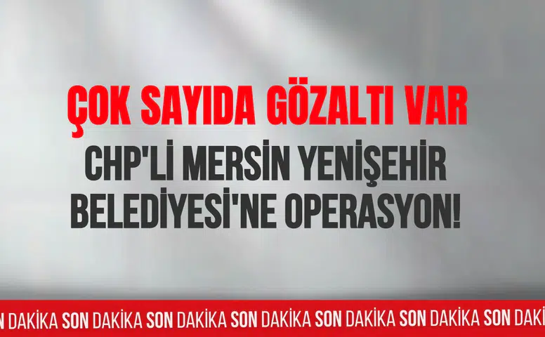 CHP'li Mersin Yenişehir Belediyesi'ne operasyon!