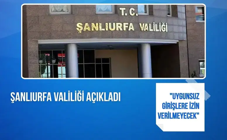 Şanlıurfa Valiliği açıkladı: "Uygunsuz girişlere izin verilmeyecek"