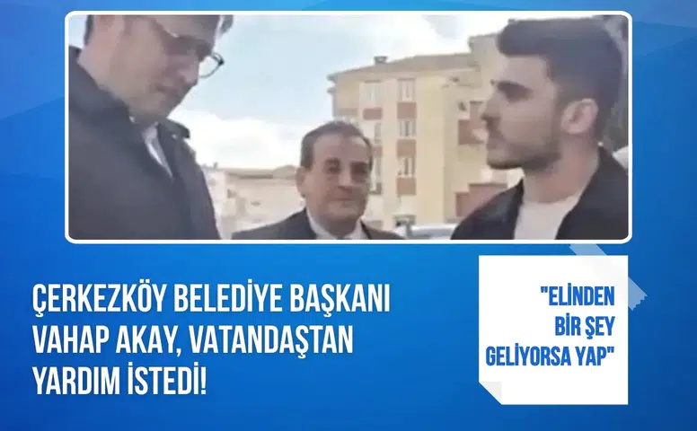 Çerkezköy Belediye Başkanı Vahap Akay, vatandaştan yardım istedi: "Elinden bir şey geliyorsa yap"