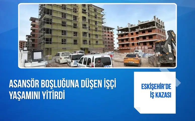 Eskişehir’de iş kazası: Asansör boşluğuna düşen işçi yaşamını yitirdi