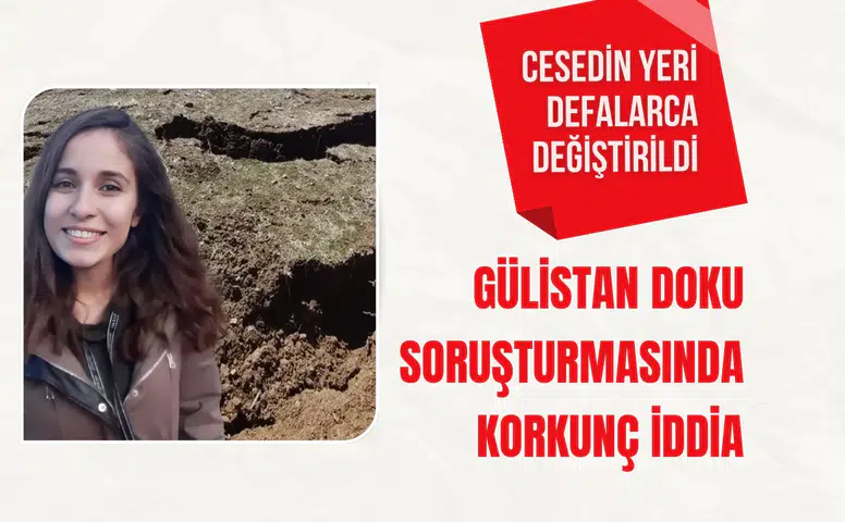 Gülistan Doku soruşturmasında korkunç iddia: Cesedin yeri defalarca değiştirildi