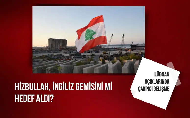 Lübnan açıklarında çarpıcı gelişme: Hizbullah, İngiliz gemisini mi hedef aldı?