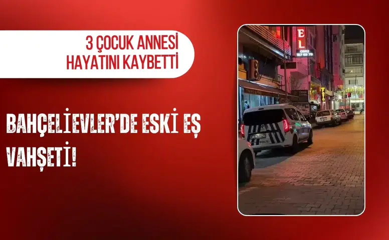 Bahçelievler’de eski eş vahşeti: 3 çocuk annesi hayatını kaybetti