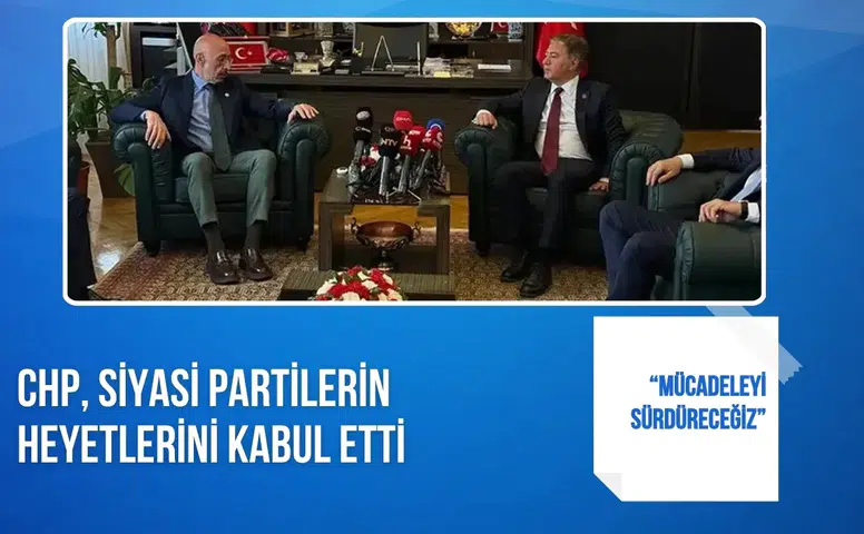 CHP, siyasi partilerin heyetlerini kabul etti: “Mücadeleyi sürdüreceğiz”