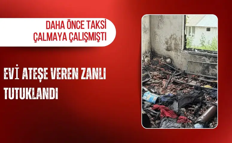 Evi ateşe veren zanlı tutuklandı: Daha önce taksi çalmaya çalışmıştı