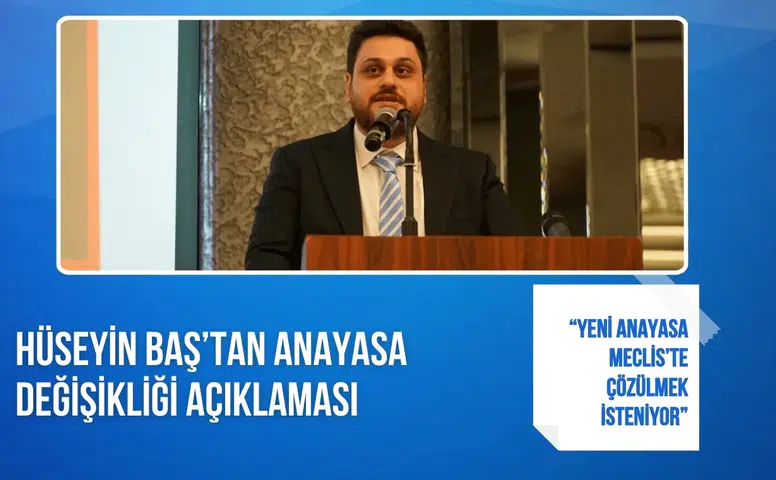 Hüseyin Baş’tan anayasa açıklaması: “Yeni anayasa Meclis’te çözülmek isteniyor”