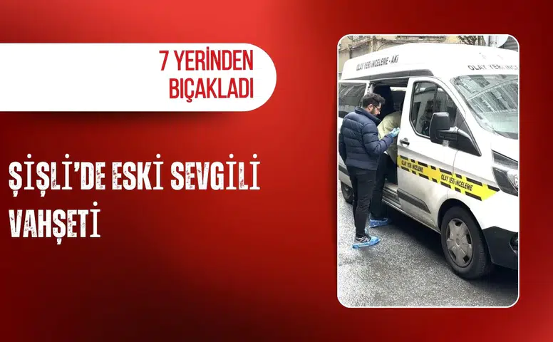 Şişli’de eski sevgili vahşeti: 7 yerinden bıçakladı