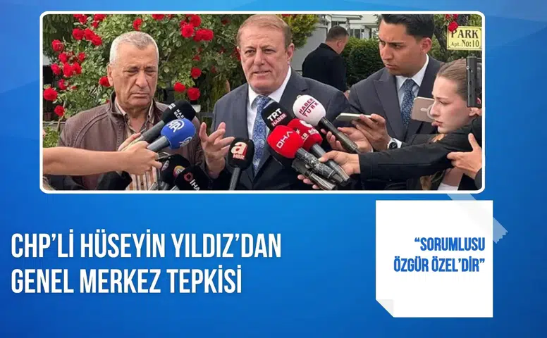 CHP’li Hüseyin Yıldız’dan genel merkez tepkisi: “Sorumlusu Özgür Özel’dir”