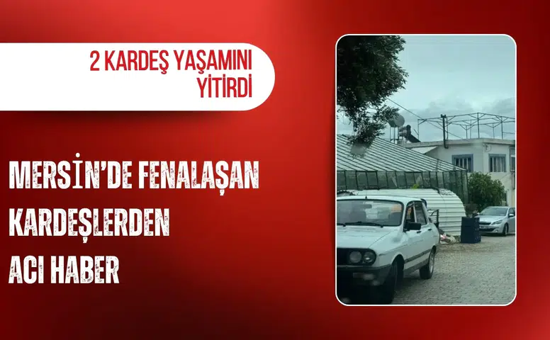 Mersin’de fenalaşan kardeşlerden acı haber: 2 kardeş yaşamını yitirdi