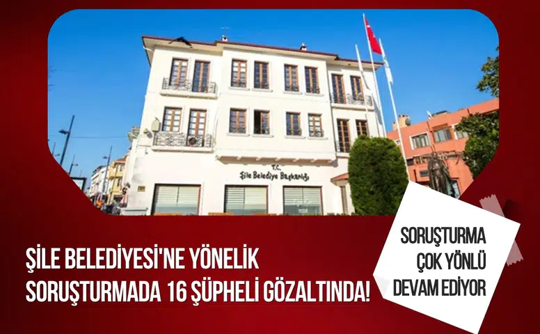Şile Belediyesi soruşturmasında üçüncü operasyon: 16 şüpheli gözaltına alındı