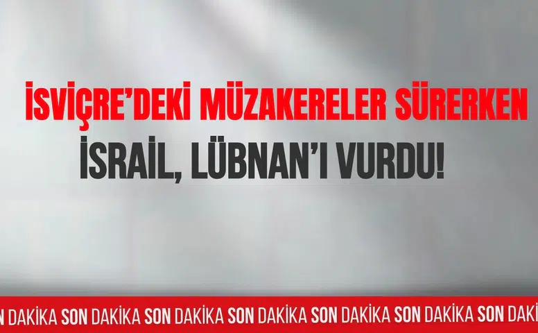 İsviçre'deki müzakereler sürerken İsrail, Lübnan'ı vurdu