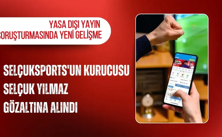 Yasa dışı yayın soruşturmasında yeni gelişme: Selçuksports'un kurucusu Selçuk Yılmaz gözaltına alındı