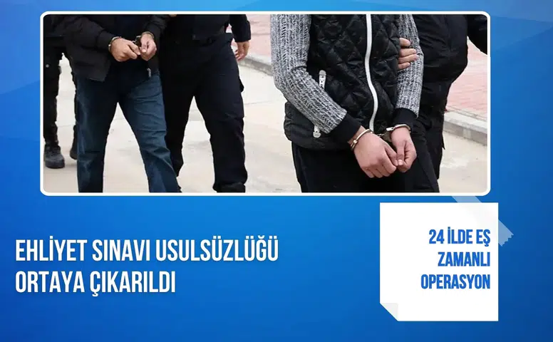 24 ilde eş zamanlı operasyon: Ehliyet sınavı usulsüzlüğü ortaya çıkarıldı