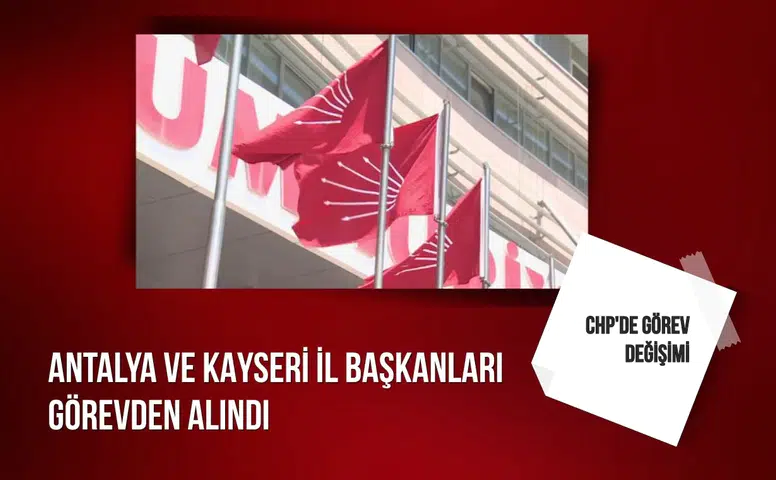 CHP'de görev değişimi: Antalya ve Kayseri İl Başkanları görevden alındı