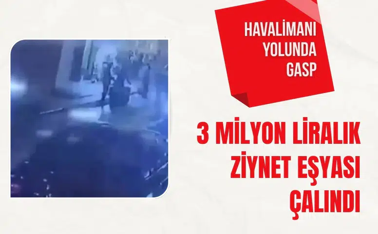 Havalimanı yolunda gasp: 3 milyon liralık ziynet eşyası çalındı