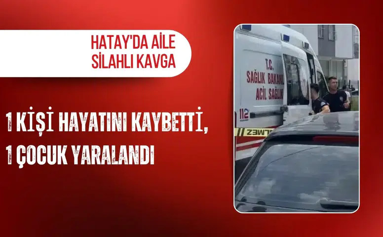 Hatay'da aile arasında silahlı kavga: 1 kişi hayatını kaybetti, 1 çocuk yaralandı