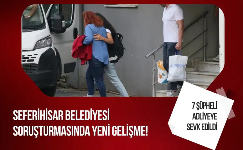 Seferihisar Belediyesi soruşturmasında yeni gelişme! 7 şüpheli adliyeye sevk edildi