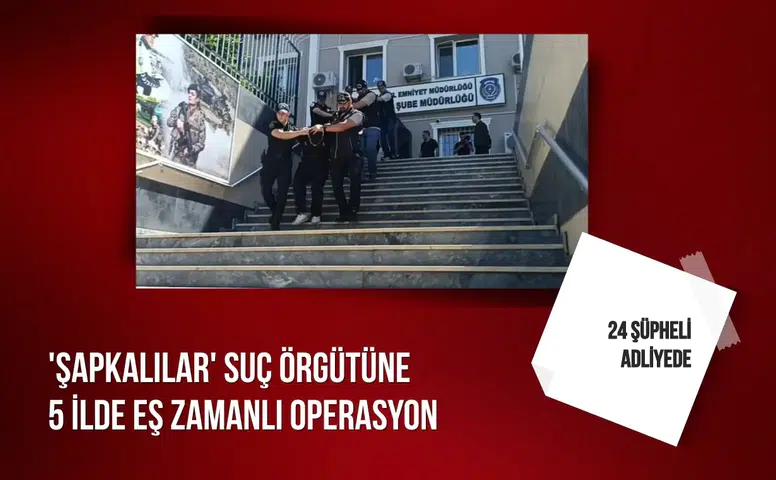 'Şapkalılar' suç örgütüne 5 ilde eş zamanlı operasyon: 24 şüpheli adliyede