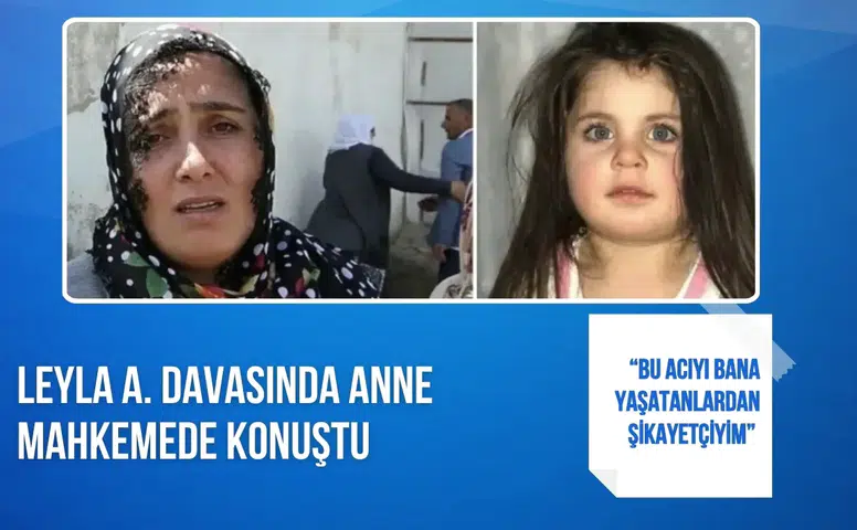Leyla A. davasında anne mahkemede konuştu: “Bu acıyı bana yaşatanlardan şikayetçiyim”