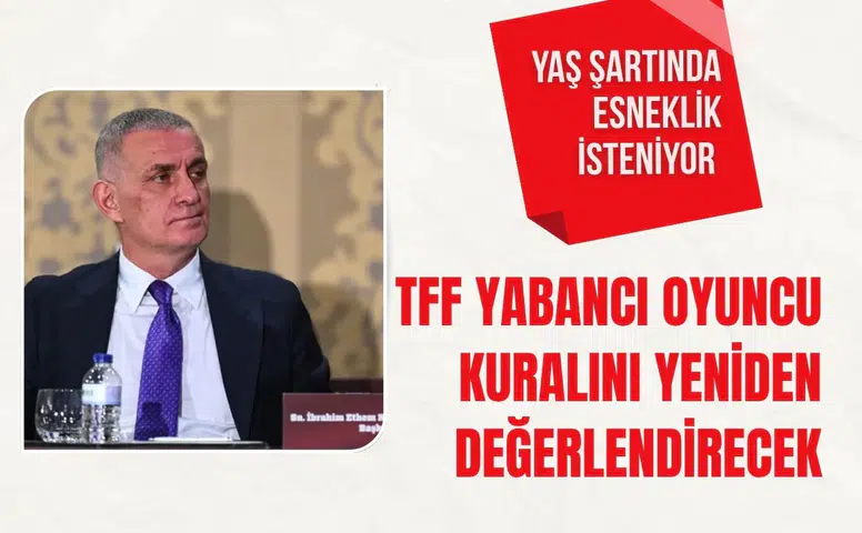 TFF yabancı oyuncu kuralını yeniden değerlendirecek: Yaş şartında esneklik isteniyor