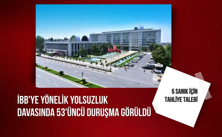 İBB'ye yönelik yolsuzluk davasında 53'üncü duruşma görüldü: 5 sanık için tahliye talebi