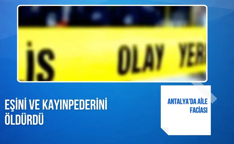 Antalya’da aile faciası: Eşini ve kayınpederini öldürdü