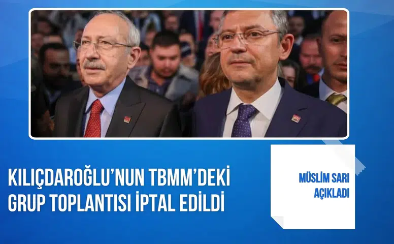 Müslim Sarı açıkladı: Kılıçdaroğlu’nun TBMM’deki grup toplantısı iptal edildi