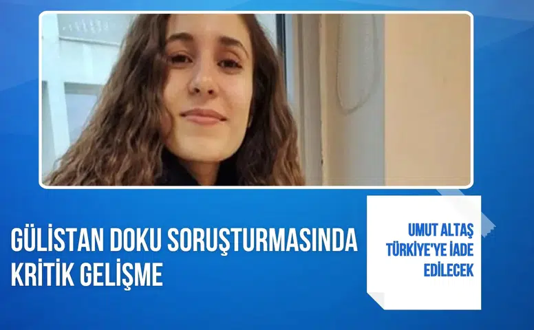 Gülistan Doku soruşturmasında kritik gelişme: Umut Altaş Türkiye'ye iade edilecek