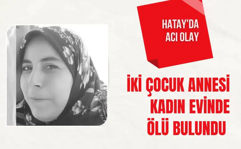 Hatay'da acı olay: İki çocuk annesi kadın evinde ölü bulundu