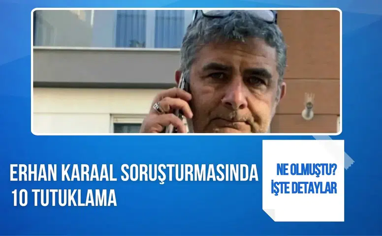 Erhan Karaal soruşturmasında 10 şüpheli tutuklandı