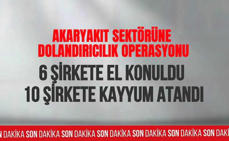 Akaryakıt sektörüne dev operasyon: 6 şirkete el konuldu, 10 şirkete kayyum atandı
