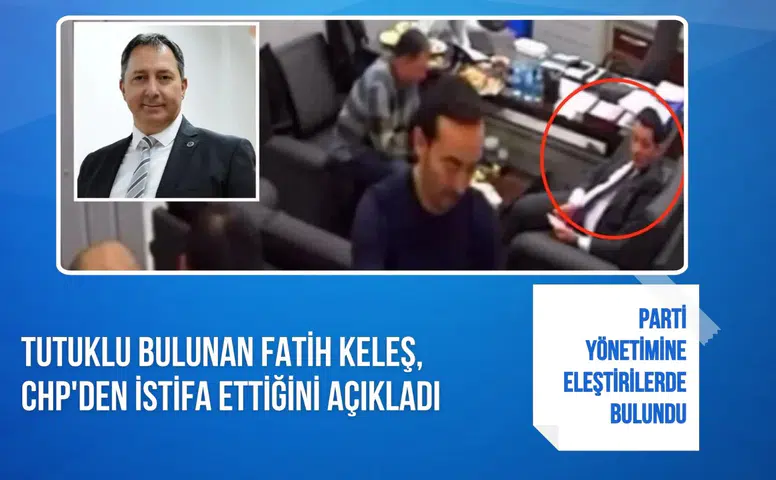 Tutuklu bulunan Fatih Keleş, CHP'den istifa ettiğini açıkladı