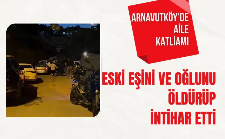 Arnavutköy'de aile katliamı: Eski eşini ve oğlunu öldürüp, intihar etti