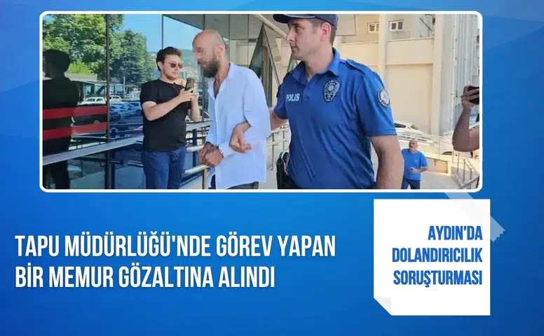 Aydın'da dolandırıcılık soruşturması: Tapu Müdürlüğü'nde görev yapan bir memur gözaltına alındı
