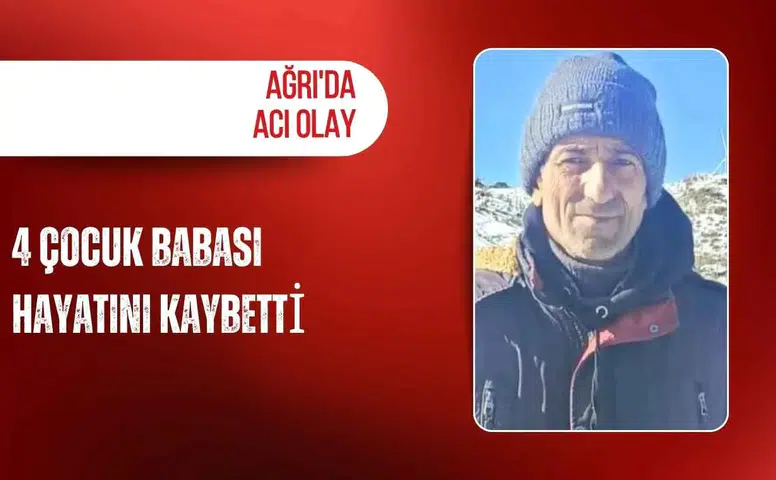 Ağrı'da acı olay: 4 çocuk babası hayatını kaybetti