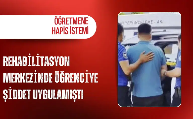 Rehabilitasyon merkezinde öğrenciye şiddet uygulamıştı: Öğretmene hapis istemi