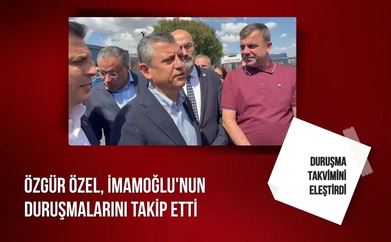Özgür Özel, İmamoğlu'nun duruşmalarını takip etti: Duruşma takvimini eleştirdi