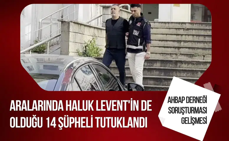 Ahbap soruşturmasında 14 tutuklama! Haluk Levent'te aralarında