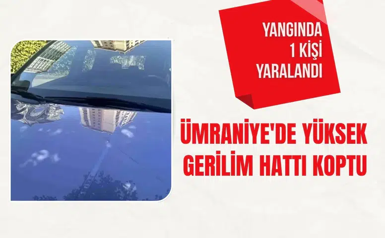 Ümraniye'de yüksek gerilim hattı koptu: Çıkan yangında 1 kişi yaralandı