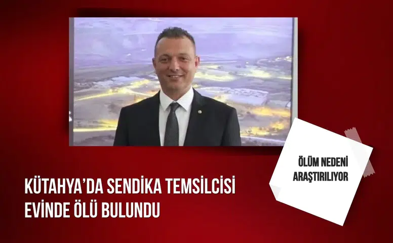 Kütahya’da sendika temsilcisi evinde ölü bulundu: Ölüm nedeni araştırılıyor