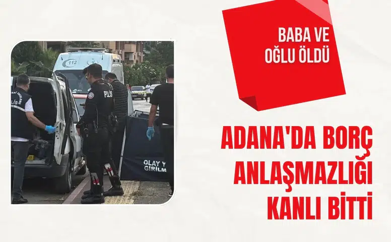 Adana'da borç anlaşmazlığı kanlı bitti: Baba ve oğlu öldü