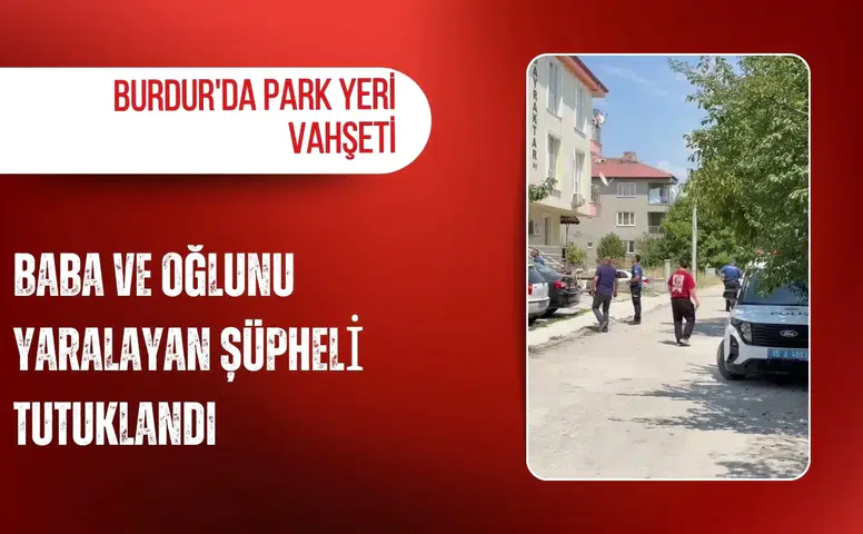 Burdur'da park yeri vahşeti: Baba ve oğlunu yaralayan şüpheli tutuklandı