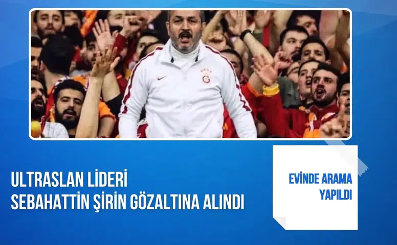 UltrAslan lideri Sebahattin Şirin gözaltına alındı: Evinde arama yapıldı