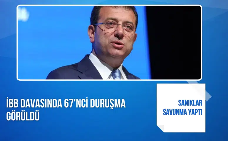 İBB davasında 67'nci duruşma görüldü: Sanıklar savunma yaptı