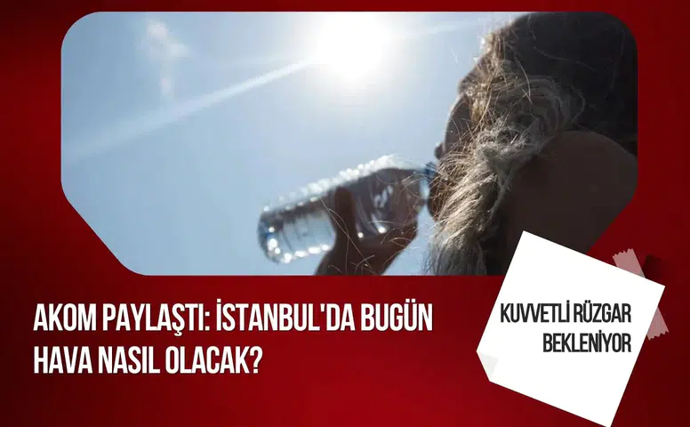 İstanbul’da yağışsız ve sıcak hafta: AKOM’dan kuvvetli rüzgar uyarısı