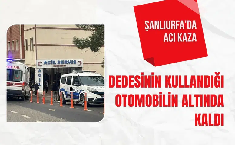 Şanlıurfa’da acı kaza: Dedesinin kullandığı otomobilin altında kalan çocuk yaşamını yitirdi