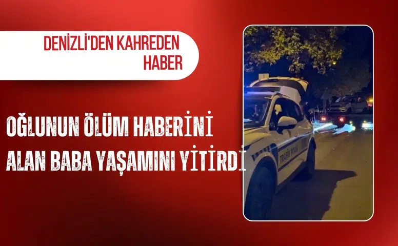 Denizli'den kahreden haber: Oğlunun ölüm haberini alan baba yaşamını yitirdi